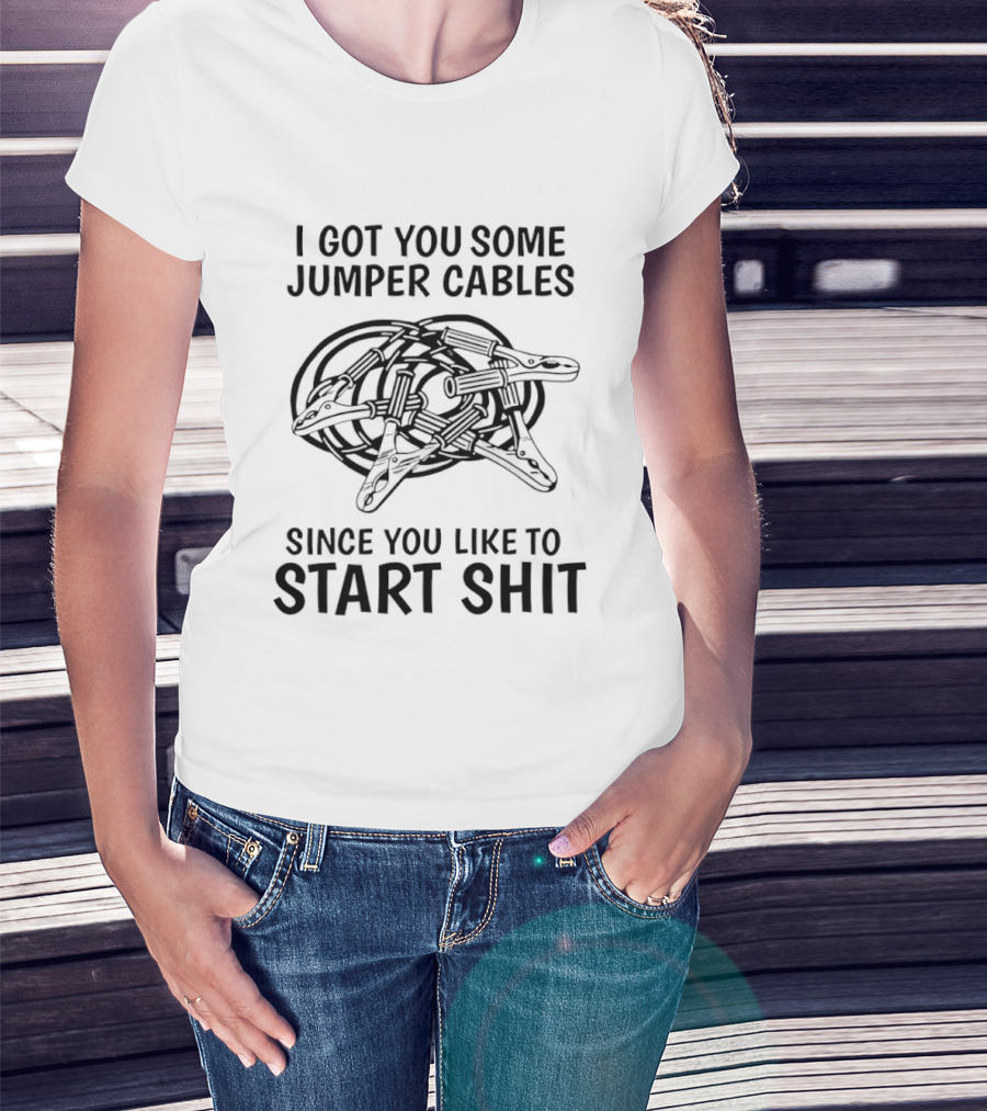 I Got You Some Jumper Cables Since You Like To Start Shit T-Shirt