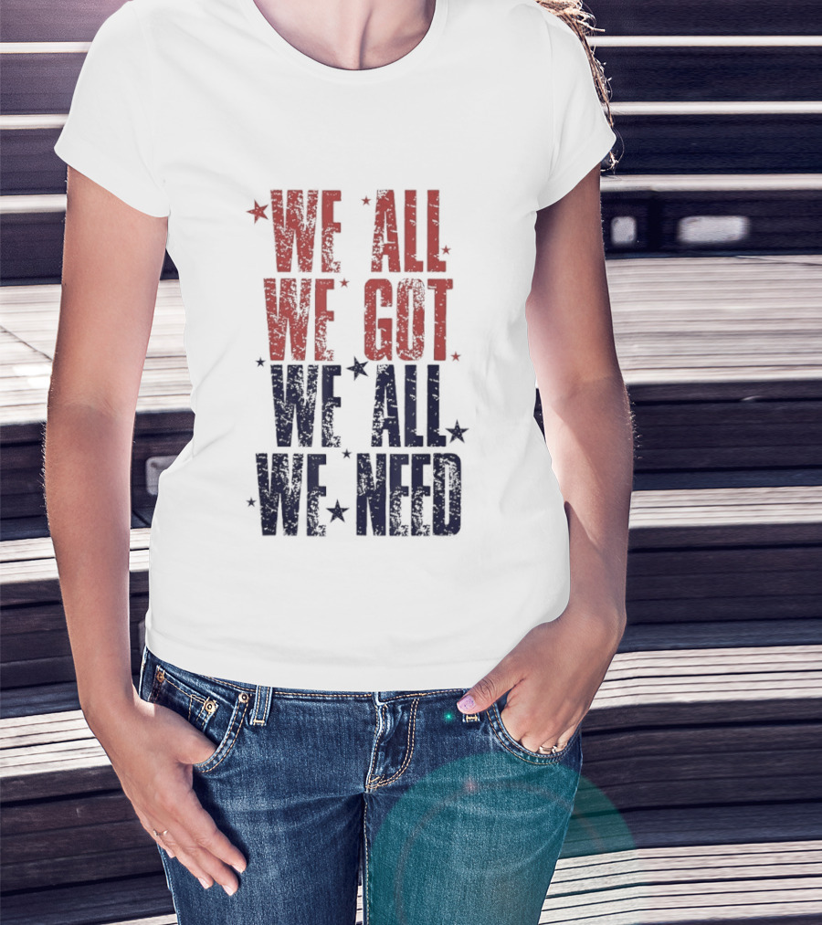 We All We Got We All We Need Patriots Sports Team Spirit T-Shirt