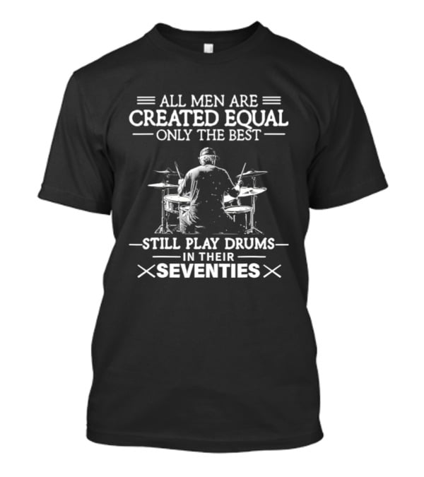 All Men Are Created Equal Only The Best Still Play Drums In Their Seventies T-Shirt