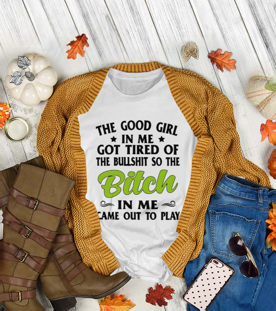 The Good Girl in Me Got Tired of the Bullshit So the Bitch in Me Came Out to Play T-Shirt