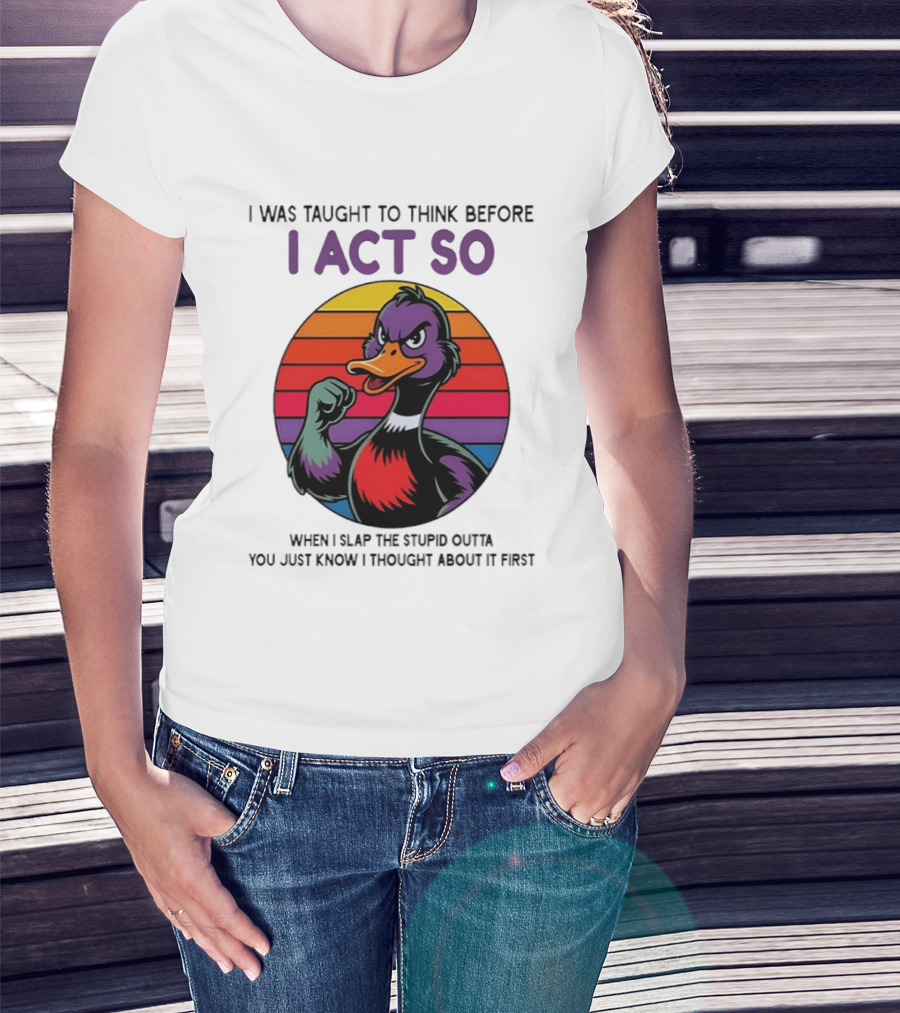 I Was Taught To Think Before I Act So Duck Humor Slap The Stupid Outta You T-Shirt