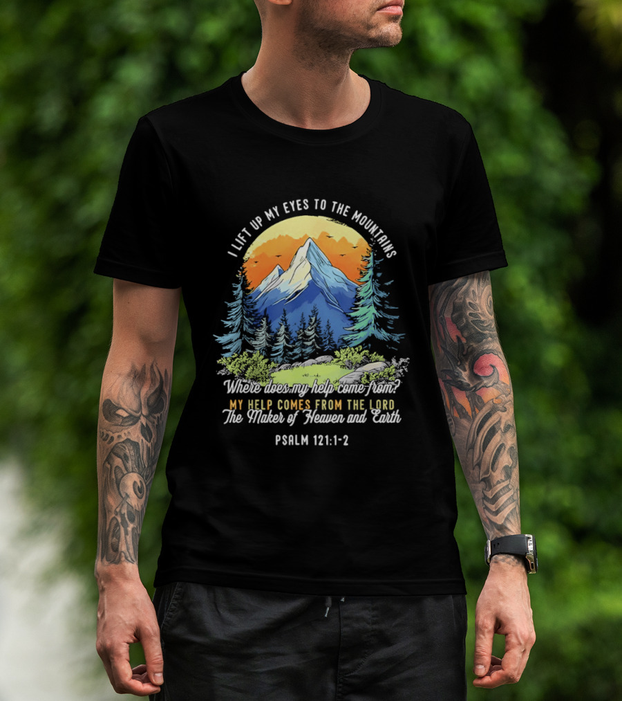 I Lift Up My Eyes To The Mountains Psalm 121 1 2 My Help Comes From The Lord Maker Of Heaven And Earth T-Shirt