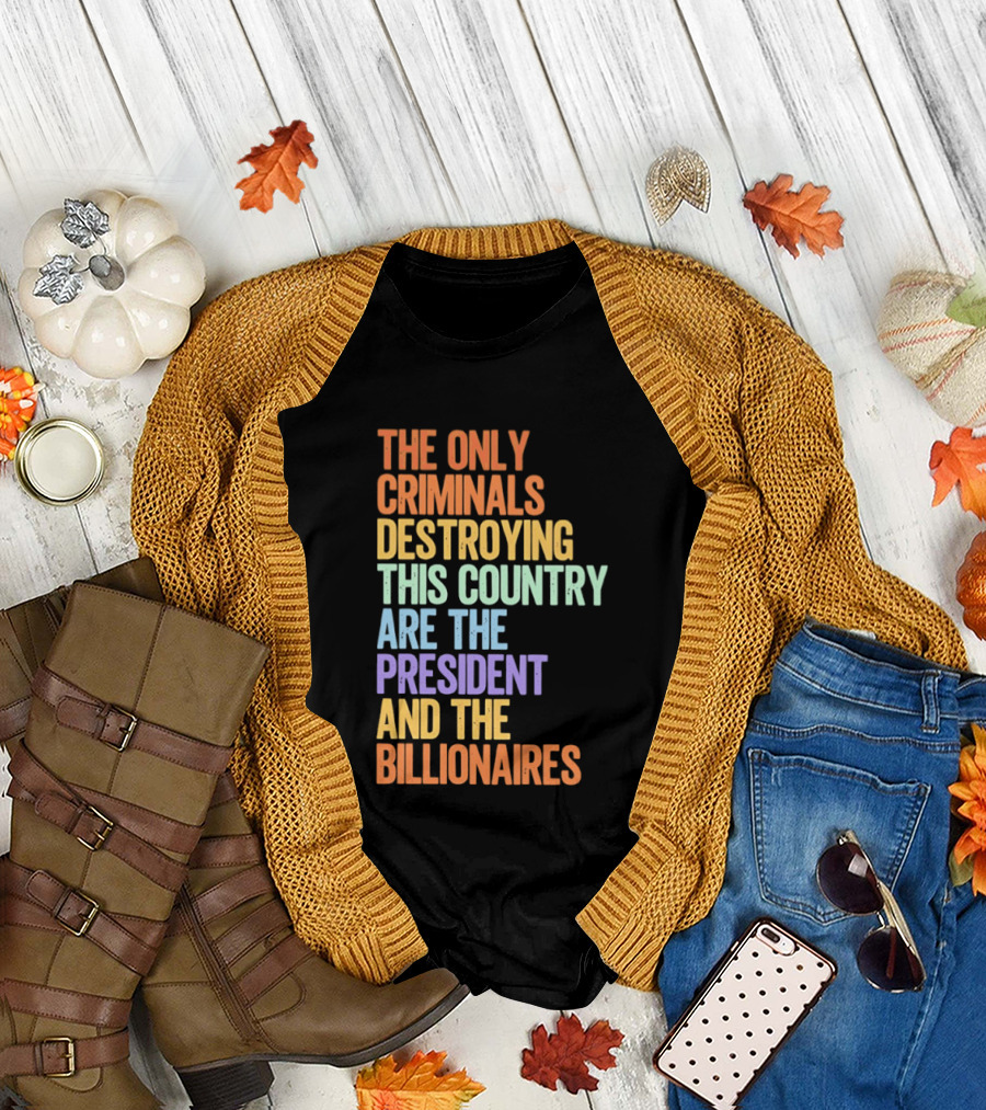 The Only Criminals Destroying This Country Are the President and the Billionaires T-Shirt