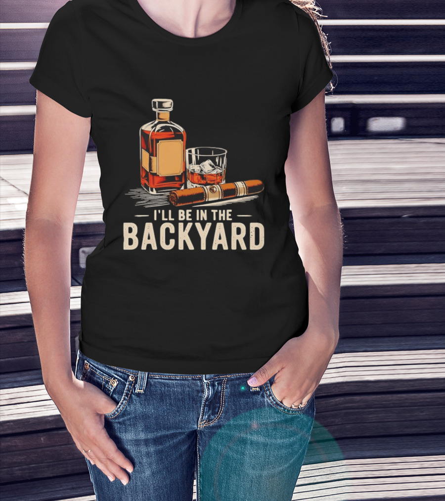 Whiskey Cigar I'll Be In The Backyard T-Shirt