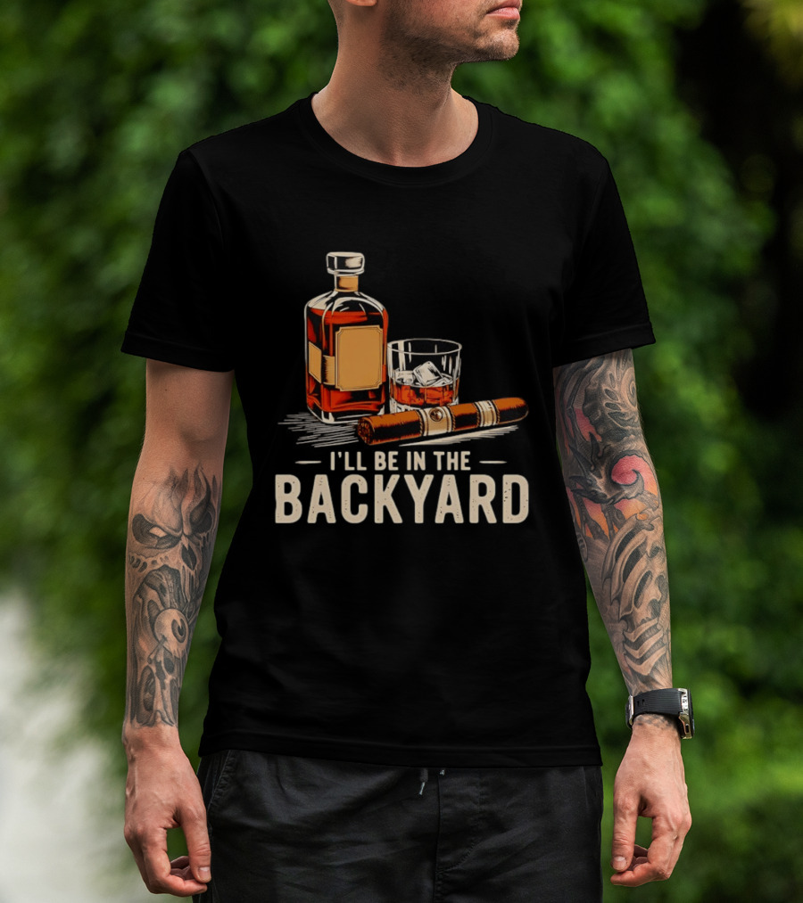 Whiskey Cigar I'll Be In The Backyard T-Shirt