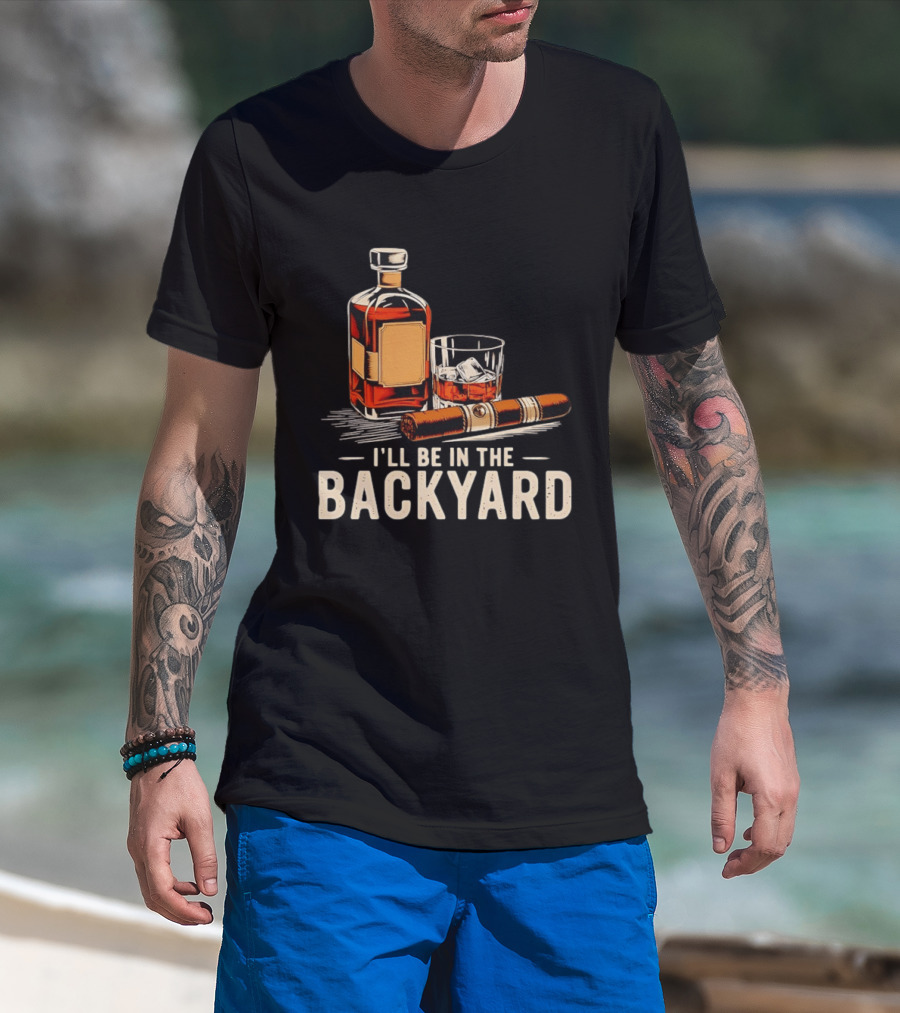 Whiskey Cigar I'll Be In The Backyard T-Shirt