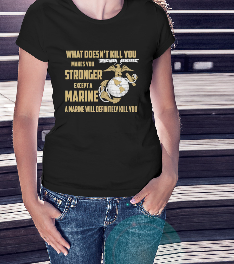 What Doesn't Kill You Makes You Stronger Except A Marine A Marine Will Definitely Kill You United States Marine Corps T-Shirt