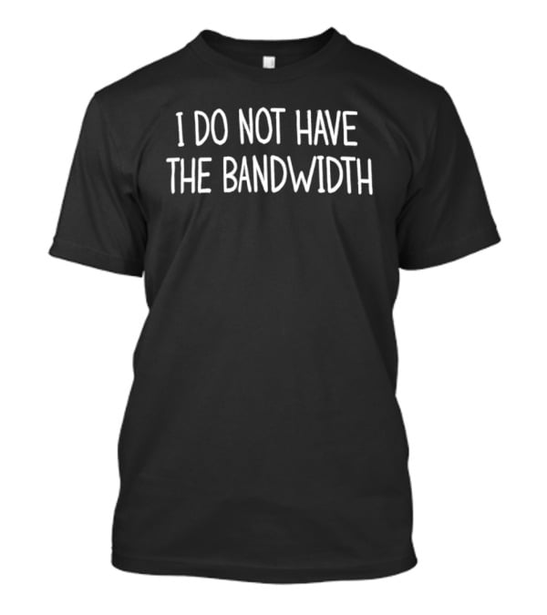 I Do Not Have The Bandwidth Text Phrase T-Shirt