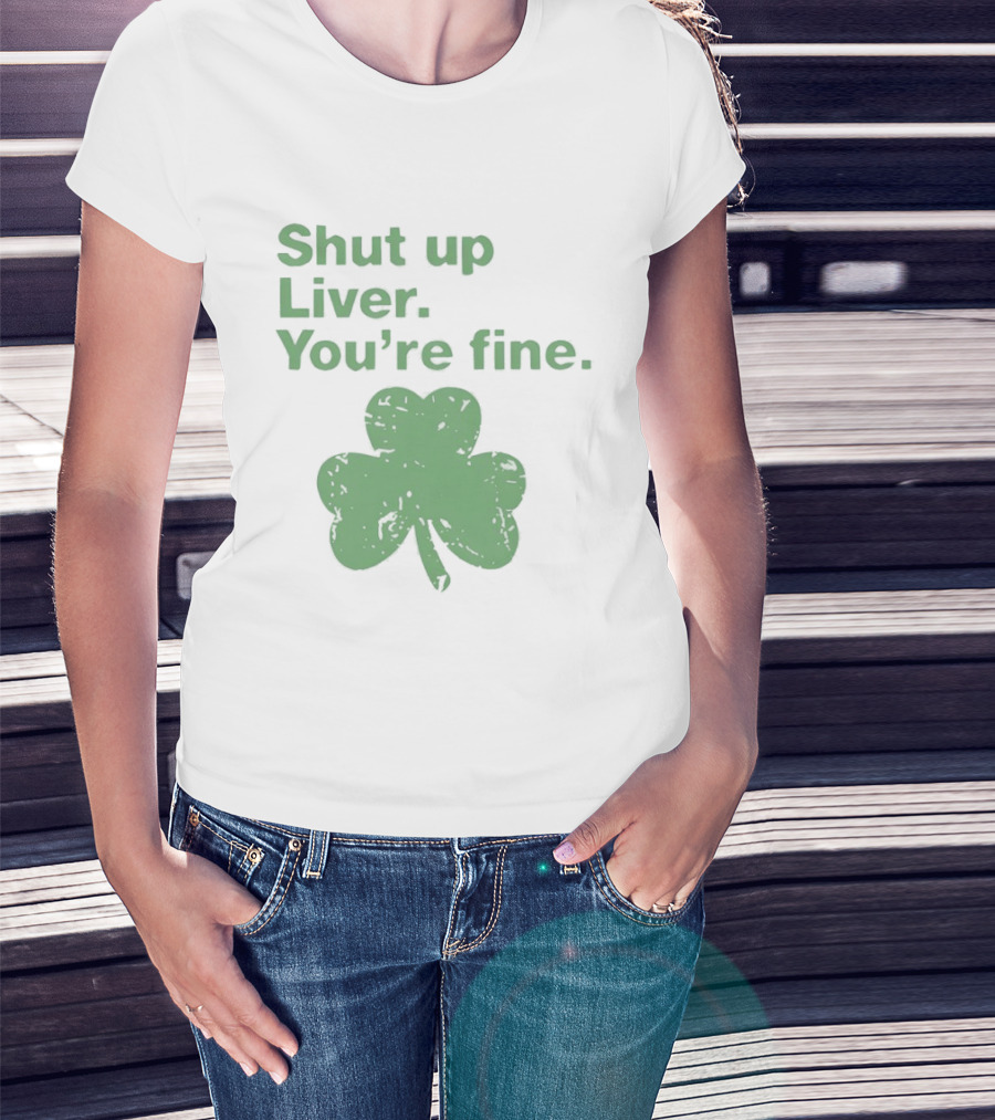 Shut Up Liver You're Fine Green Shamrock St. Patrick's Day T-Shirt