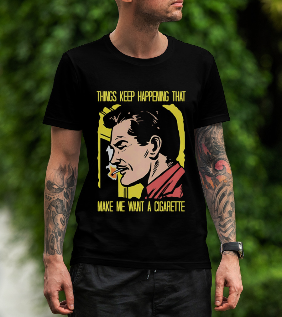 Things Keep Happening That Make Me Want A Cigarette Smoking Man T-Shirt