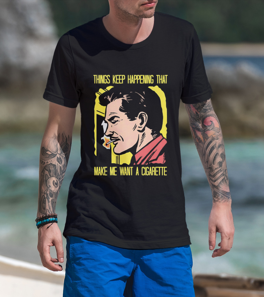 Things Keep Happening That Make Me Want A Cigarette Smoking Man T-Shirt