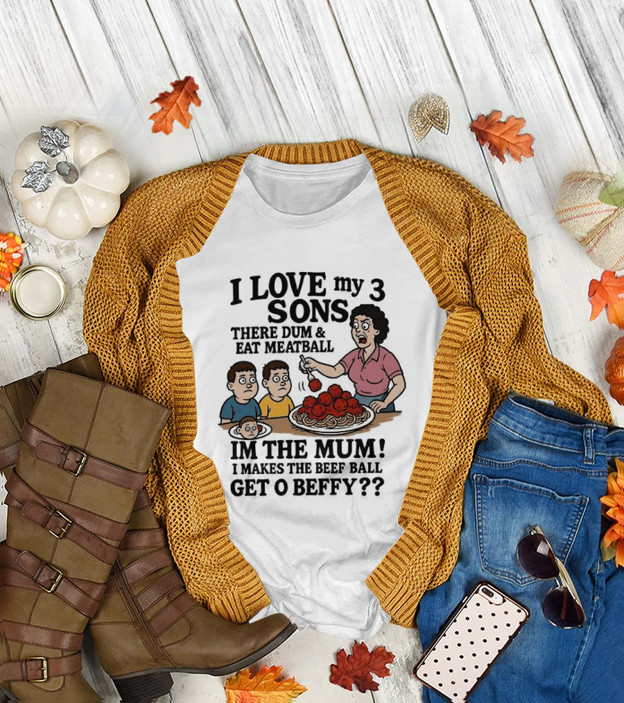 I Love My 3 Sons There Dum and Eat Meatball Im the Mum Can You Hear Them Get Beefy T-Shirt