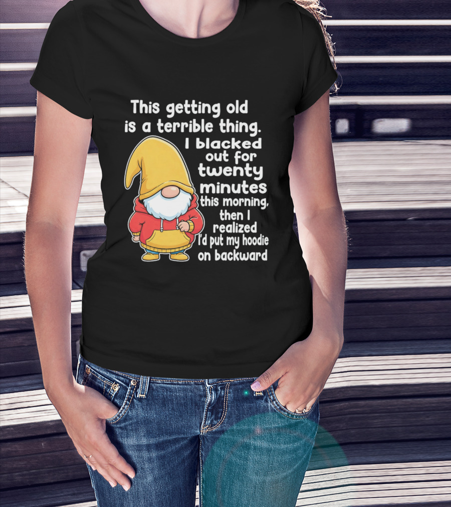 This Getting Old Is A Terrible Thing I Blacked Out For Twenty Minutes Then I Realized I'd Put My On Backward T-Shirt
