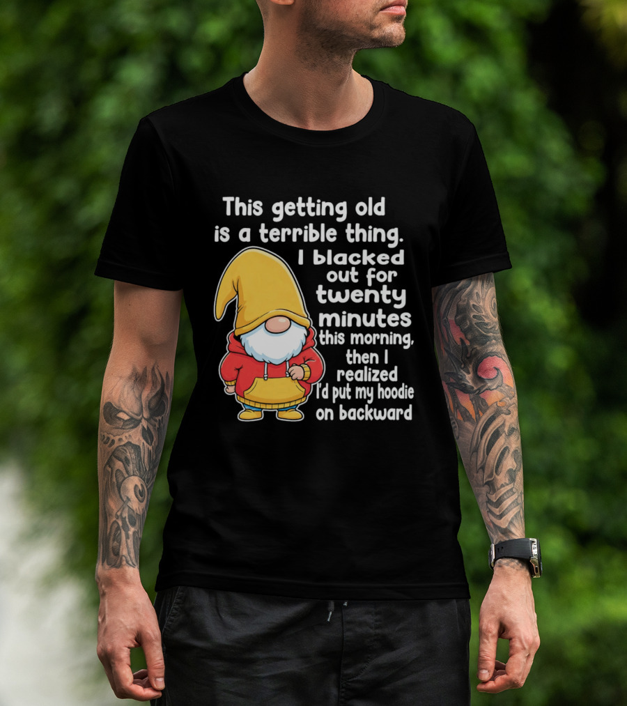 This Getting Old Is A Terrible Thing I Blacked Out For Twenty Minutes Then I Realized I'd Put My On Backward T-Shirt