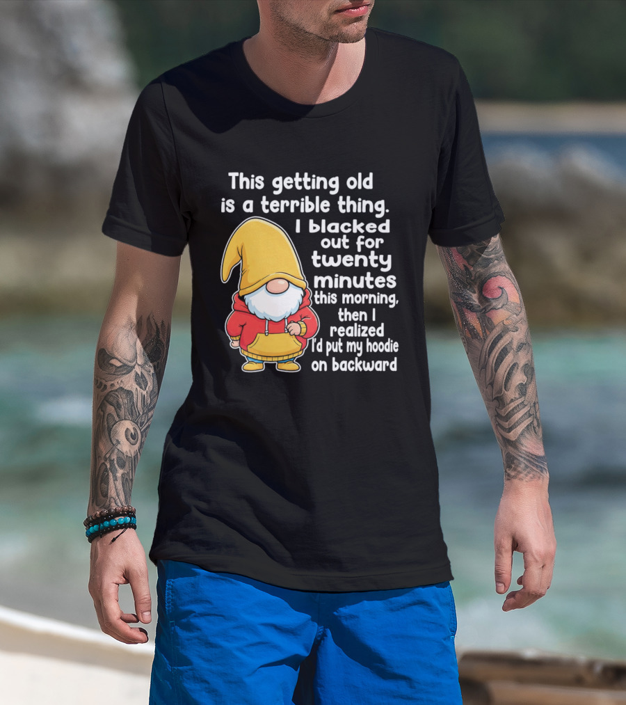 This Getting Old Is A Terrible Thing I Blacked Out For Twenty Minutes Then I Realized I'd Put My On Backward T-Shirt
