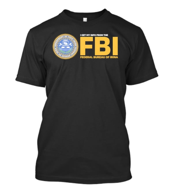 I Get My Info From The FBI Department Of True Crime Federal Bureau Of Irina T-Shirt