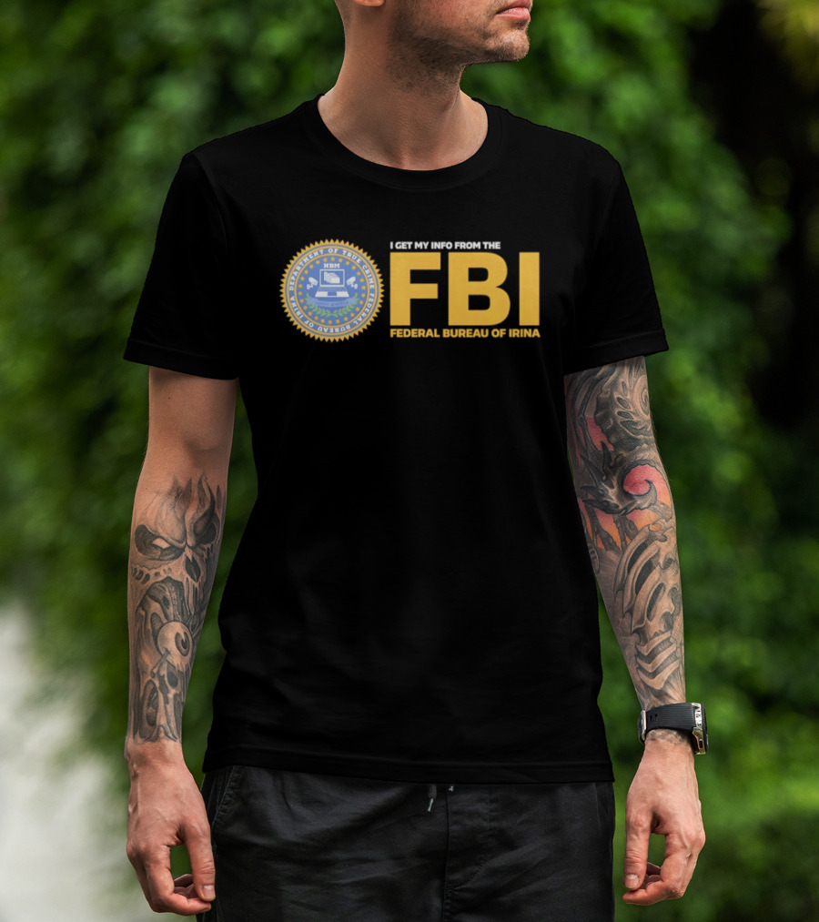 I Get My Info From The FBI Department Of True Crime Federal Bureau Of Irina T-Shirt