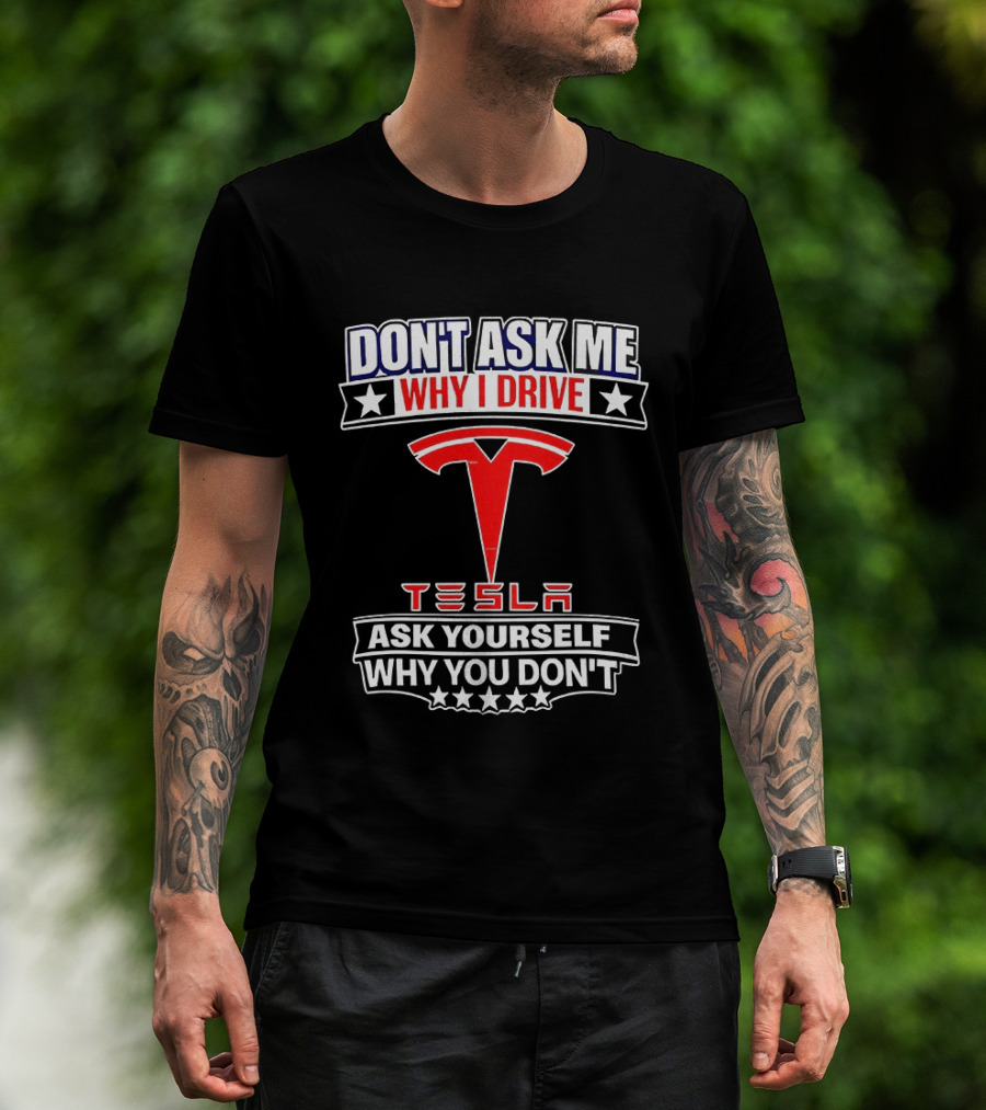 Don't Ask Me Why I Drive Tesla Ask Yourself Why You Don't T-Shirt