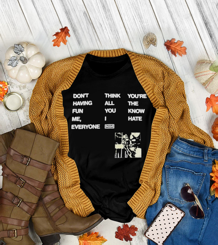 Don't Think You're Having All The Fun You Know Me I Hate Everyone Nin T-Shirt