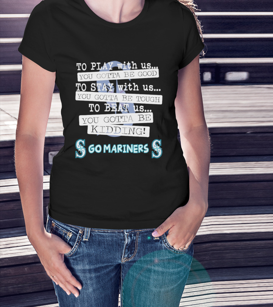 Seattle Mariners To Play With Us You Gotta Be Good T-Shirt