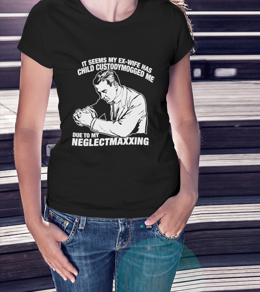 It Seems My Ex Wife Has Child Custodymogged Me Due To My Neglectmaxxing T-Shirt