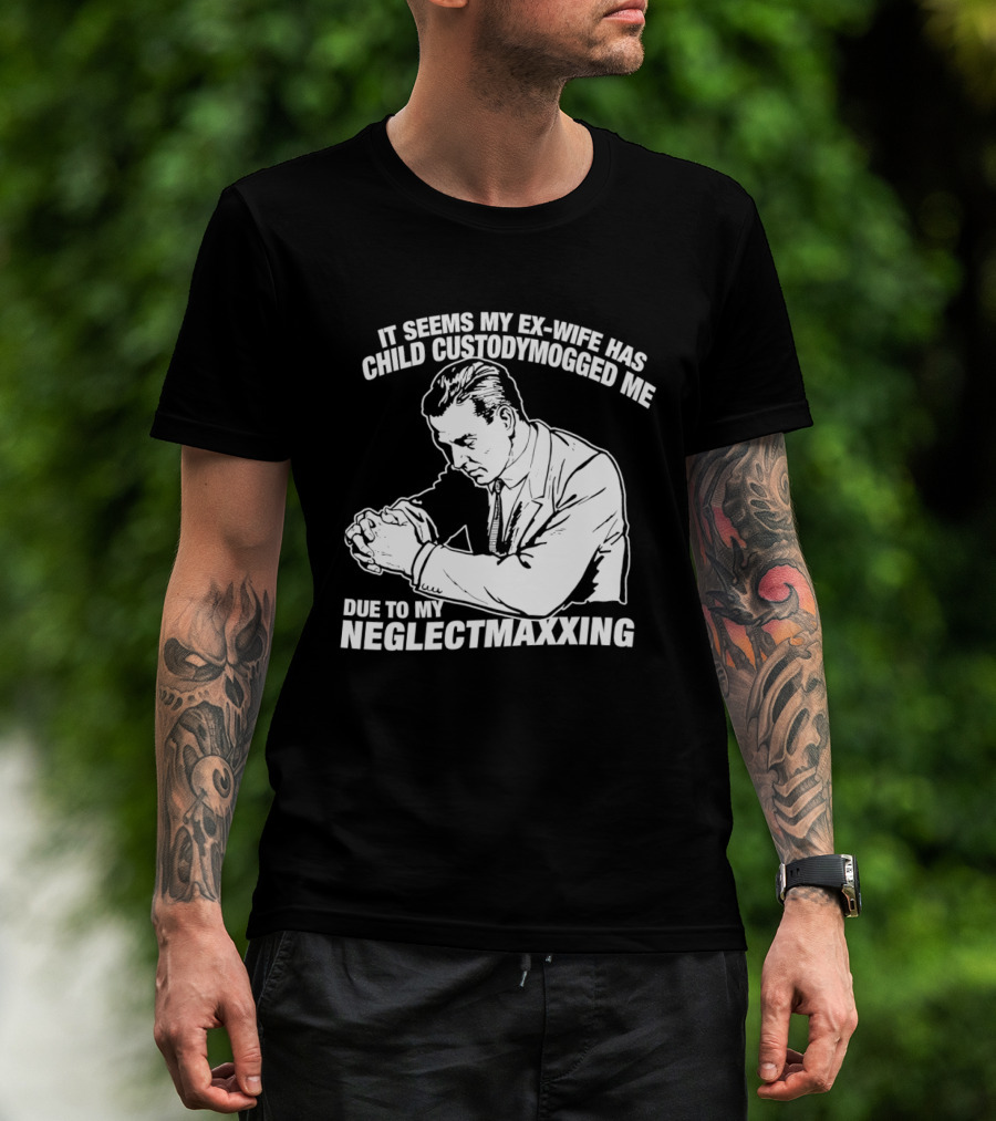 It Seems My Ex Wife Has Child Custodymogged Me Due To My Neglectmaxxing T-Shirt