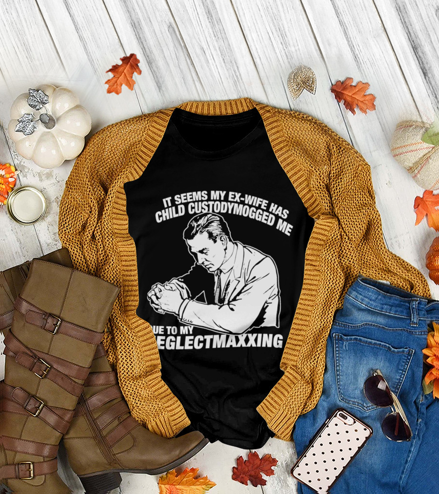 It Seems My Ex Wife Has Child Custodymogged Me Due to My Neglectmaxxing T-Shirt