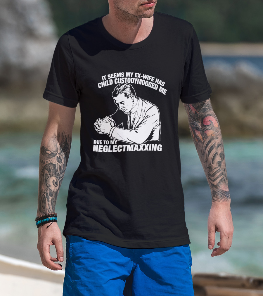 It Seems My Ex Wife Has Child Custodymogged Me Due To My Neglectmaxxing T-Shirt