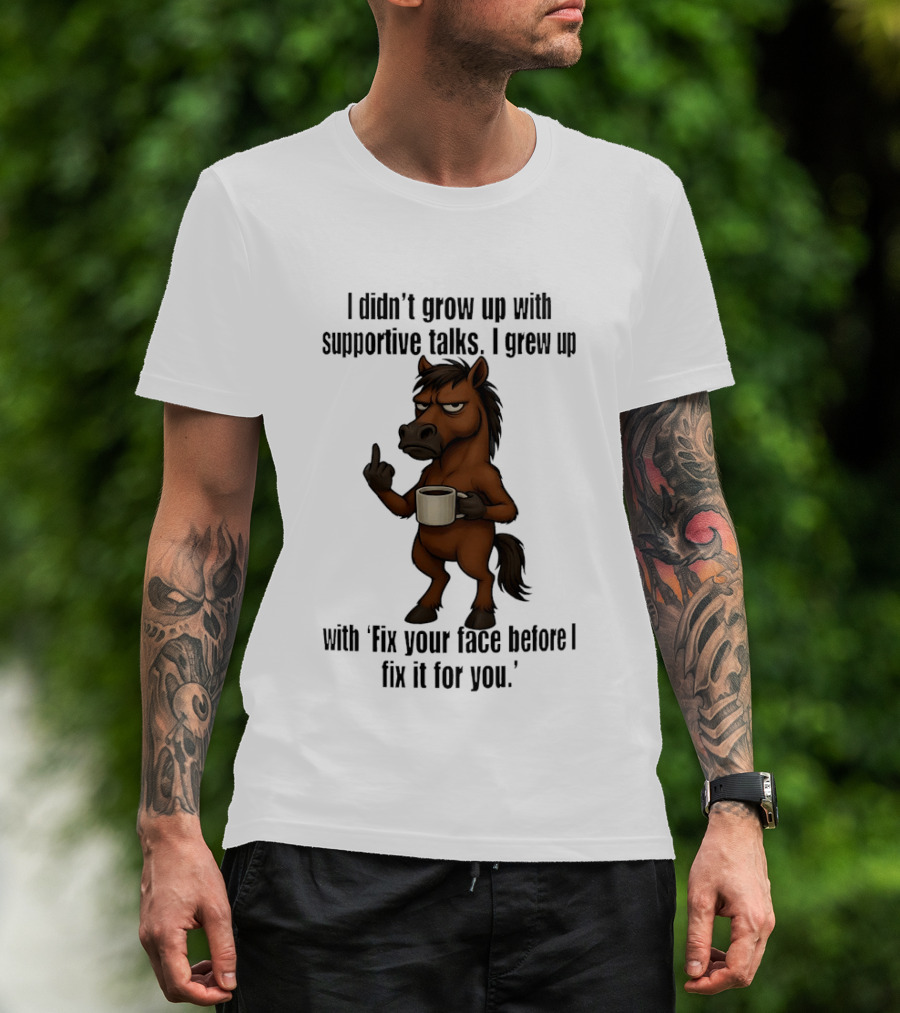 I Didn't Grow Up With Supportive Talks Horse Fix Your Face Before I Fix It For You T-Shirt