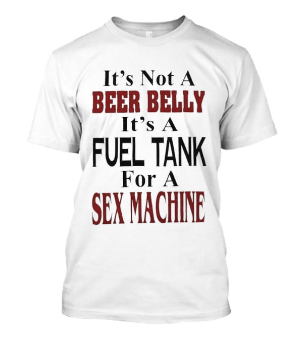 It's Not A Beer Belly It's A Fuel Tank For A Sex Machine T-Shirt