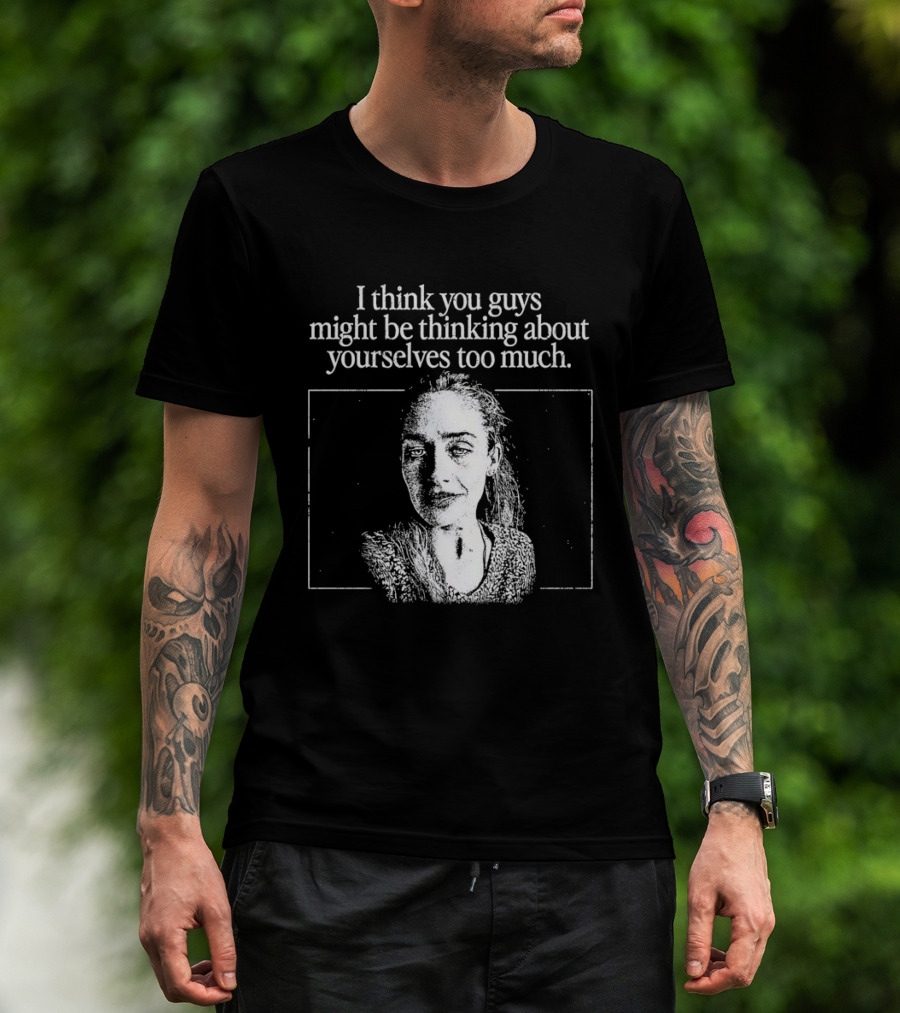 I Think You Guys Might Be Thinking About Yourselves Too Much T-Shirt
