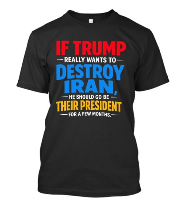 If Trump Really Wants To Destroy Iran He Should Go Be Their President For A Few Months T-Shirt