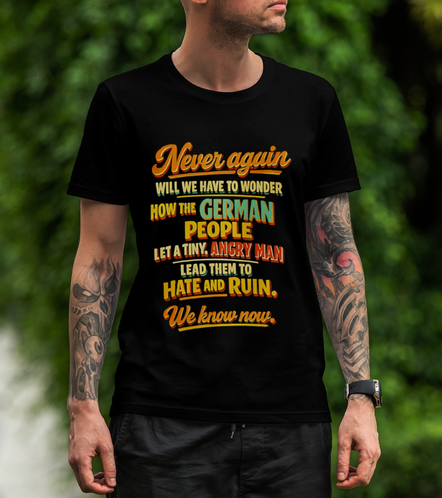 Never Again Wonder How The German People Let A Tiny Angry Man Lead To Hate And Ruin We Know Now T-Shirt