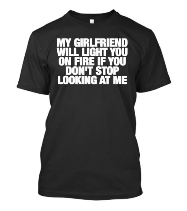 My Girlfriend Will Light You On Fire If You Don't Stop Looking At Me T-Shirt