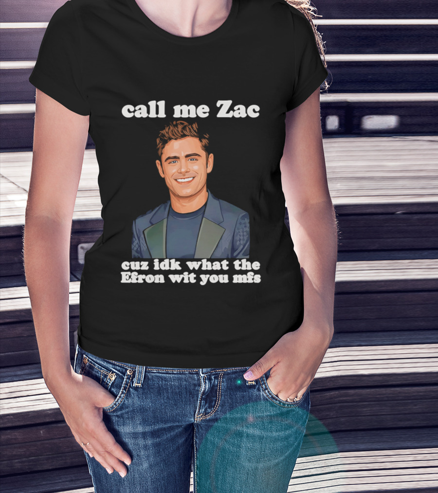 Call Me Zac Cuz Idk What The Efron Wit You Mfs T-Shirt