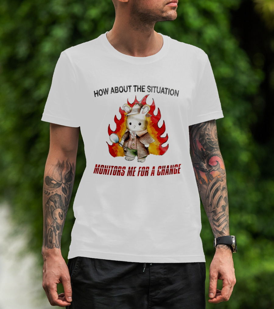 How About The Situation Monitors Me For A Change Bunny Detective In Flames T-Shirt