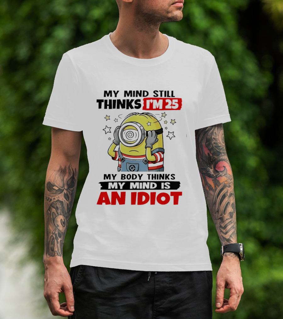 My Mind Still Thinks I'm 25 Minion My Body Thinks My Mind Is An Idiot T-Shirt