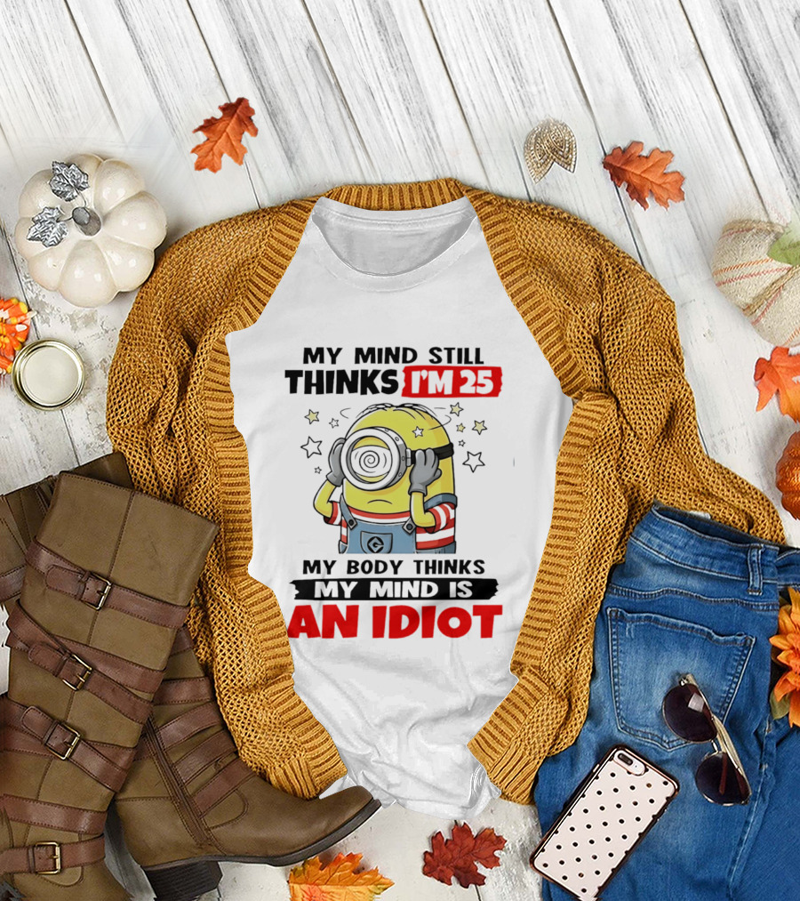 My Mind Still Thinks I'm 25 Minion My Body Thinks My Mind Is An Idiot T-Shirt