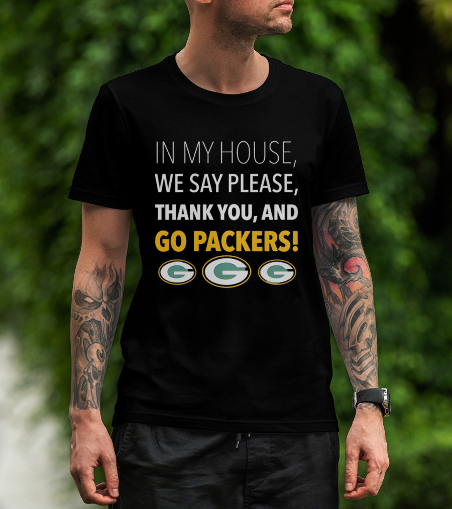 In My House We Say Please Thank You And Go Packers Packers Packers T-Shirt