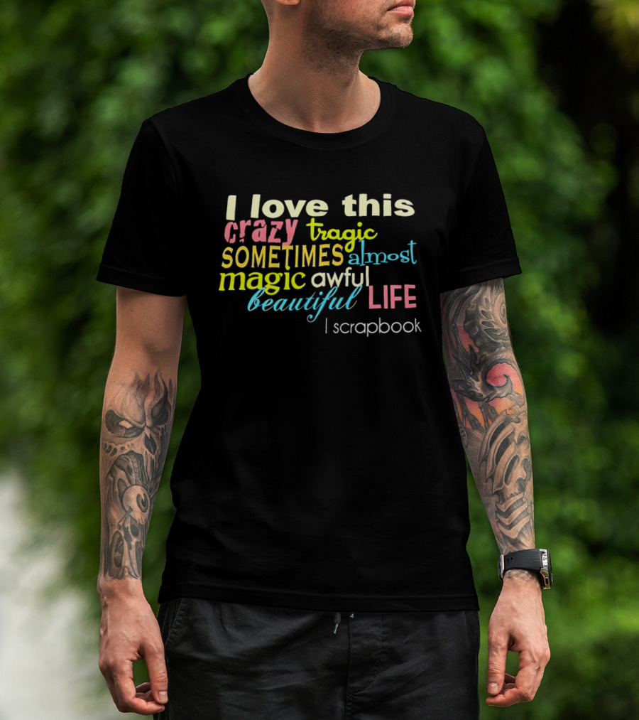 I Love This Crazy Tragic Sometimes Almost Magic Awful Beautiful Life I Scrapbook T-Shirt