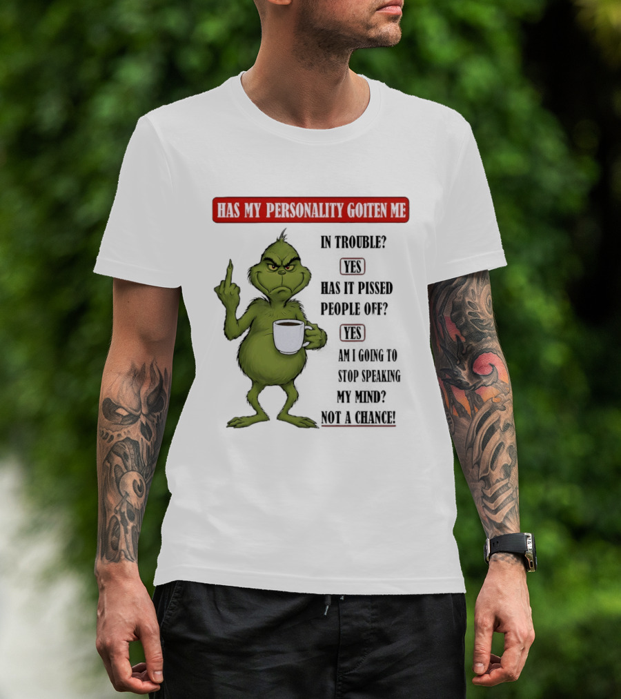 Has My Personality Gotten Me In Trouble Yes Has It Pissed People Off Yes What Was The Question Again Grinch T-Shirt