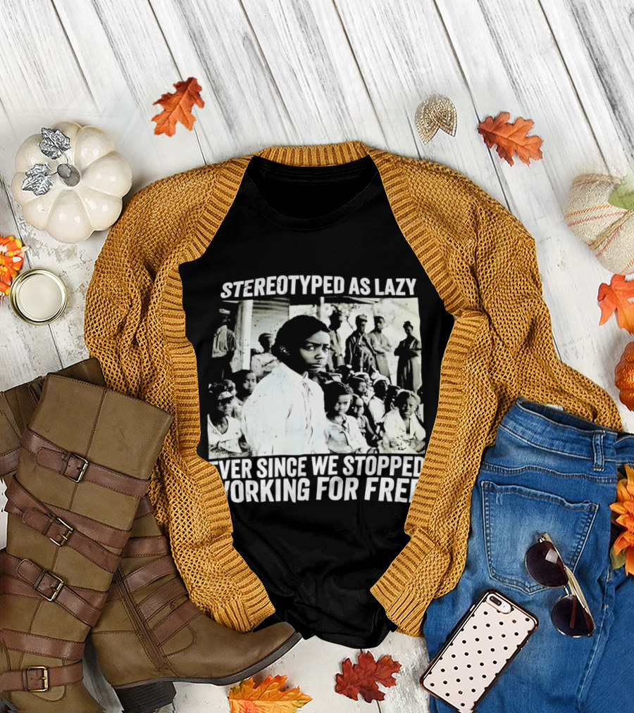 Stereotyped As Lazy Ever Since We Stopped Working For Free Powerful Message T-Shirt