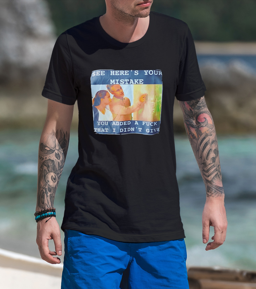 See Here's Your Mistake You Added A Fuck That I Didn't Give Humor T-Shirt