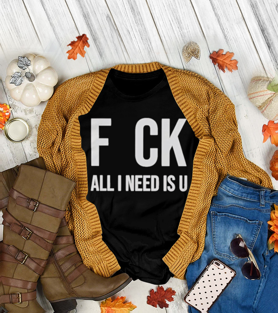 F CK All I Need Is U Clever T-Shirt