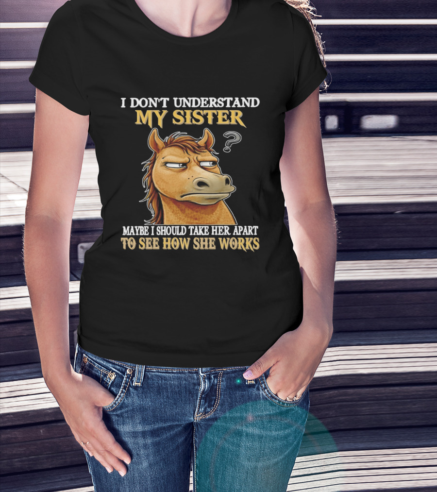 Horse I Don't Understand My Sister Maybe I Should Take Her Apart To See How She Works T-Shirt