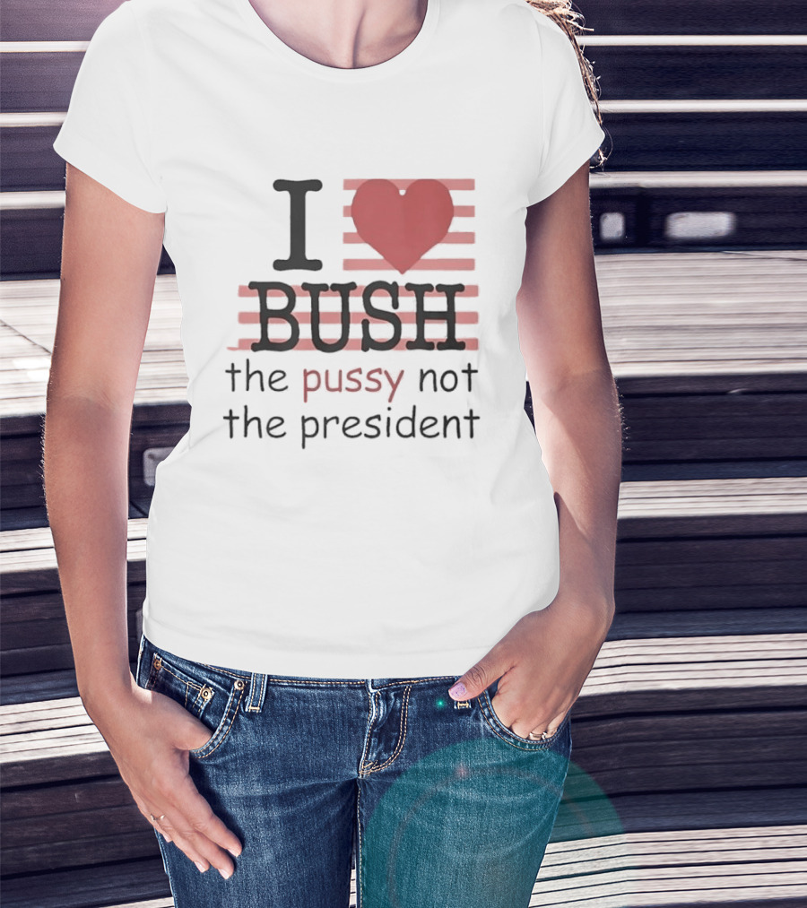 I Love Bush The Pussy Not The President Heart T-Shirt