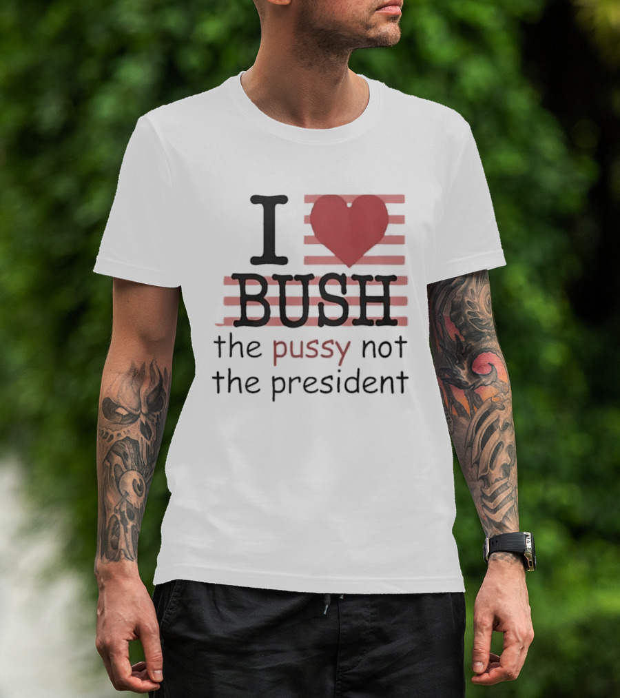 I Love Bush The Pussy Not The President Heart T-Shirt