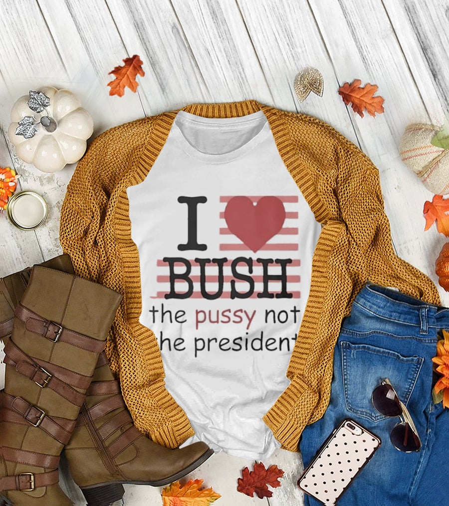 I Love Bush The Pussy Not The President Heart T-Shirt