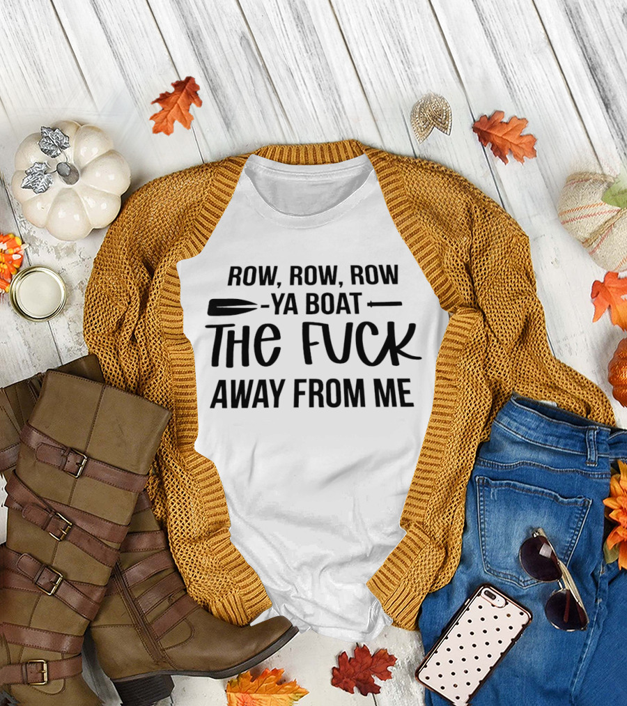 Row Row Row Ya Boat The Fuck Away From Me T-Shirt