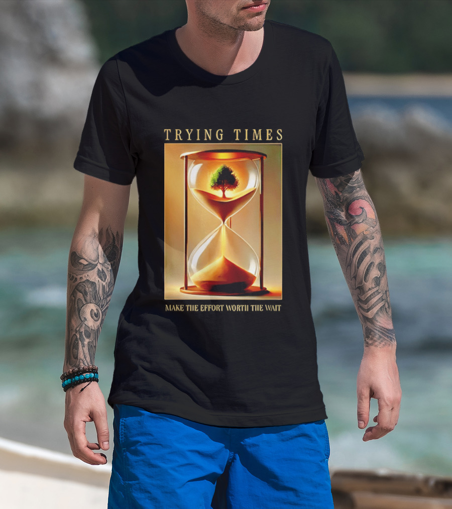 Trying Times Hourglass Tree Effort Worth The Wait T-Shirt